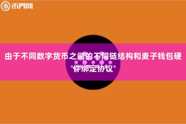 由于不同数字货币之间的不同链结构和麦子钱包硬件绑定协议