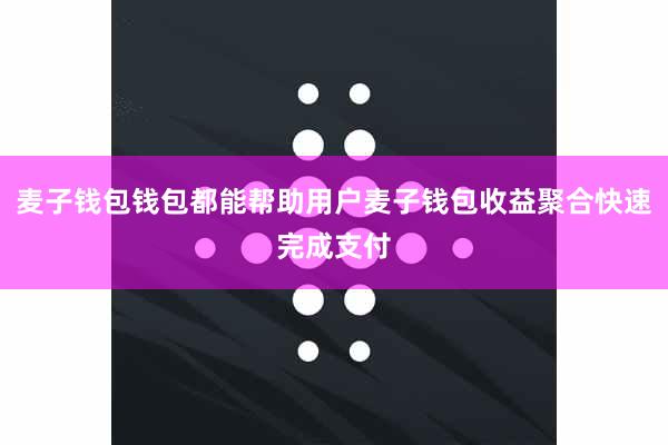 麦子钱包钱包都能帮助用户麦子钱包收益聚合快速完成支付