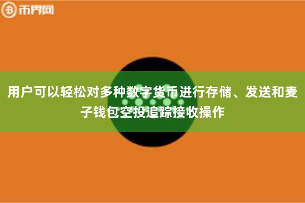 用户可以轻松对多种数字货币进行存储、发送和麦子钱包空投追踪接收操作