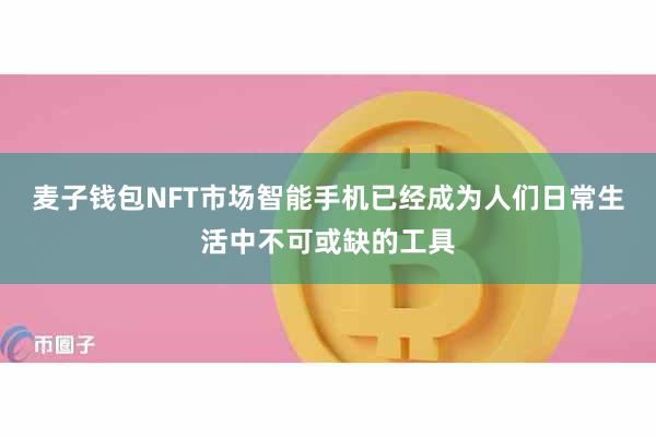 麦子钱包NFT市场智能手机已经成为人们日常生活中不可或缺的工具