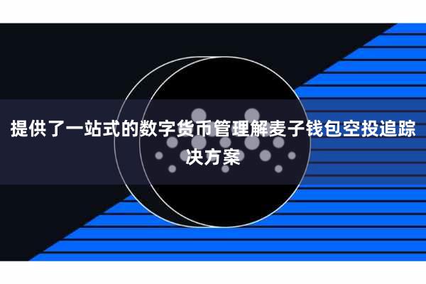 提供了一站式的数字货币管理解麦子钱包空投追踪决方案