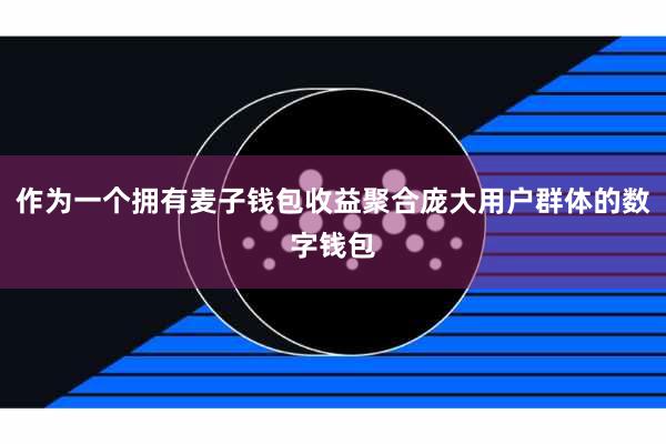 作为一个拥有麦子钱包收益聚合庞大用户群体的数字钱包