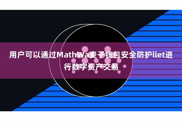 用户可以通过MathWa麦子钱包安全防护llet进行数字资产交易