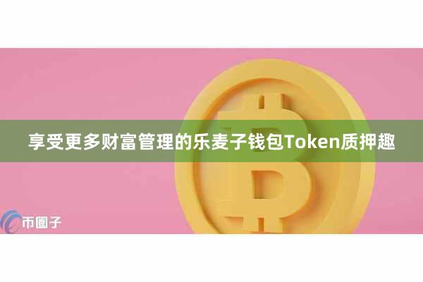 享受更多财富管理的乐麦子钱包Token质押趣