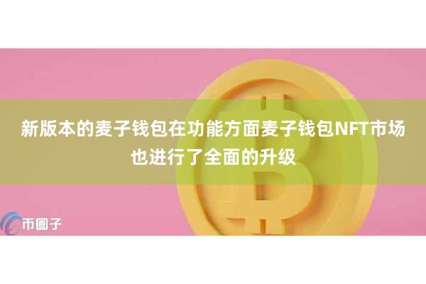 新版本的麦子钱包在功能方面麦子钱包NFT市场也进行了全面的升级