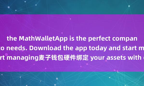 the MathWalletApp is the perfect companion for all your crypto needs. Download the app today and start managing麦子钱包硬件绑定 your assets with ease and convenience.