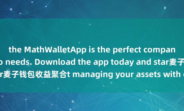 the MathWalletApp is the perfect companion for all your crypto needs. Download the app today and star麦子钱包收益聚合t managing your assets with ease and convenience.