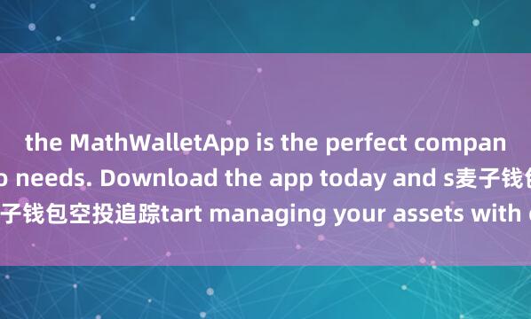 the MathWalletApp is the perfect companion for all your crypto needs. Download the app today and s麦子钱包空投追踪tart managing your assets with ease and convenience.