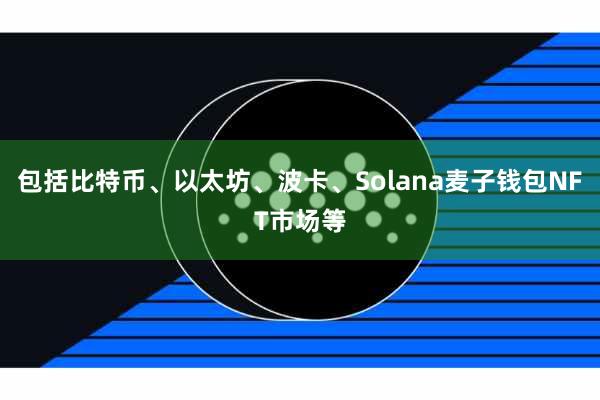 包括比特币、以太坊、波卡、Solana麦子钱包NFT市场等